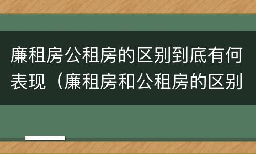 廉租房公租房的区别到底有何表现（廉租房和公租房的区别到底是什么）