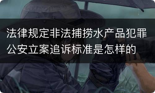 法律规定非法捕捞水产品犯罪公安立案追诉标准是怎样的