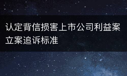 认定背信损害上市公司利益案立案追诉标准