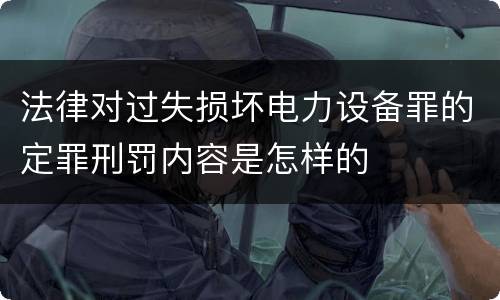 法律对过失损坏电力设备罪的定罪刑罚内容是怎样的