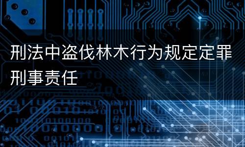 刑法中盗伐林木行为规定定罪刑事责任