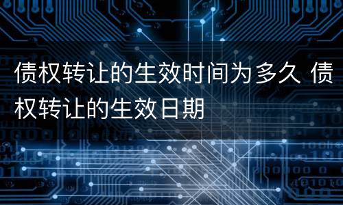债权转让的生效时间为多久 债权转让的生效日期