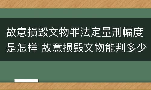故意损毁文物罪法定量刑幅度是怎样 故意损毁文物能判多少年