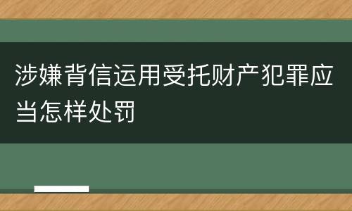 涉嫌背信运用受托财产犯罪应当怎样处罚