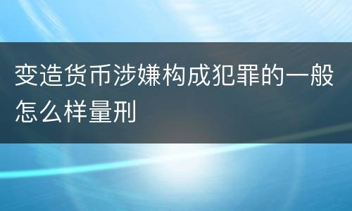 变造货币涉嫌构成犯罪的一般怎么样量刑