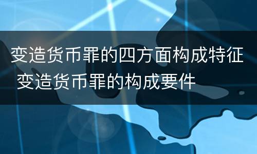 变造货币罪的四方面构成特征 变造货币罪的构成要件