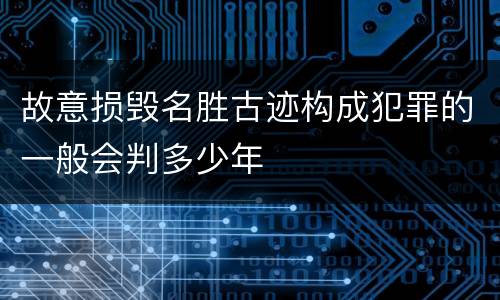 故意损毁名胜古迹构成犯罪的一般会判多少年