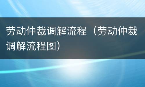 劳动仲裁调解流程（劳动仲裁调解流程图）