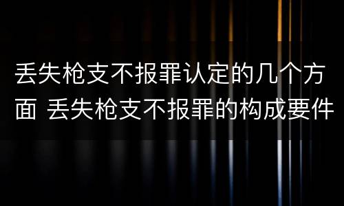 丢失枪支不报罪认定的几个方面 丢失枪支不报罪的构成要件
