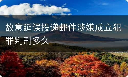 故意延误投递邮件涉嫌成立犯罪判刑多久