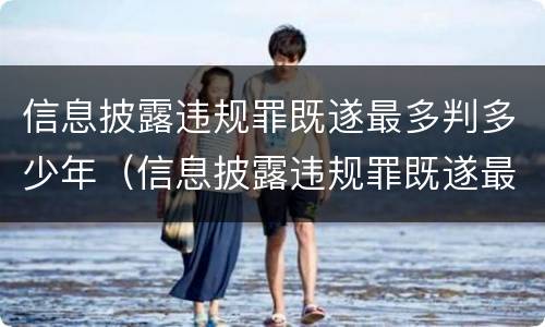 信息披露违规罪既遂最多判多少年（信息披露违规罪既遂最多判多少年）