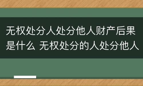 无权处分人处分他人财产后果是什么 无权处分的人处分他人财产