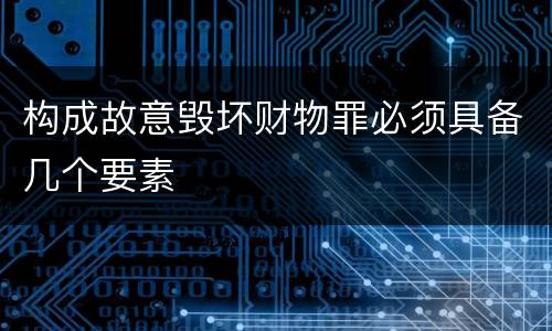 构成故意毁坏财物罪必须具备几个要素