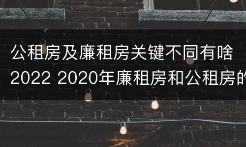 公租房及廉租房关键不同有啥2022 2020年廉租房和公租房的区别