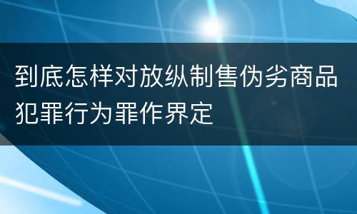 到底怎样对放纵制售伪劣商品犯罪行为罪作界定