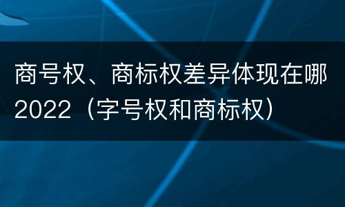 商号权、商标权差异体现在哪2022（字号权和商标权）