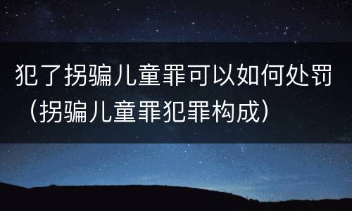 犯了拐骗儿童罪可以如何处罚（拐骗儿童罪犯罪构成）