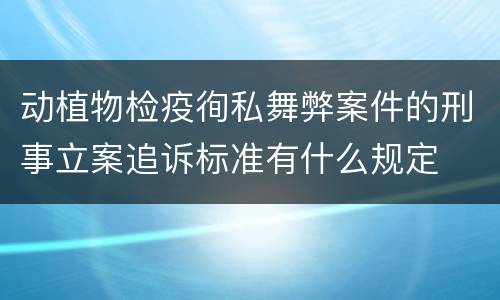 动植物检疫徇私舞弊案件的刑事立案追诉标准有什么规定
