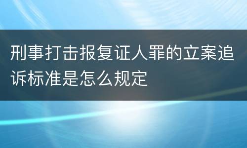 刑事打击报复证人罪的立案追诉标准是怎么规定
