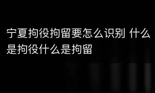 宁夏拘役拘留要怎么识别 什么是拘役什么是拘留