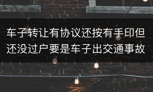 车子转让有协议还按有手印但还没过户要是车子出交通事故卖方有责任吗