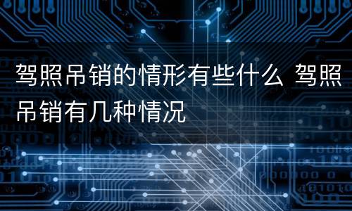 驾照吊销的情形有些什么 驾照吊销有几种情况