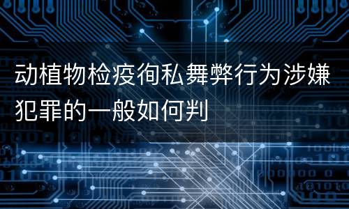 动植物检疫徇私舞弊行为涉嫌犯罪的一般如何判
