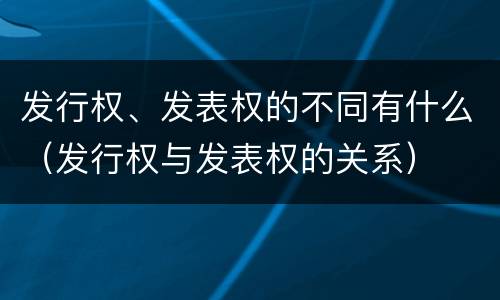 发行权、发表权的不同有什么（发行权与发表权的关系）