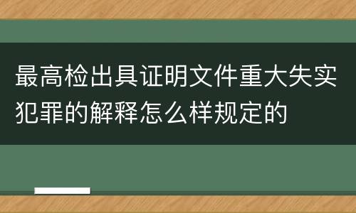 最高检出具证明文件重大失实犯罪的解释怎么样规定的