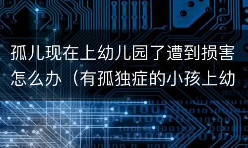 孤儿现在上幼儿园了遭到损害怎么办（有孤独症的小孩上幼儿园有帮助吗）