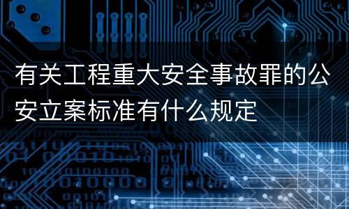有关工程重大安全事故罪的公安立案标准有什么规定