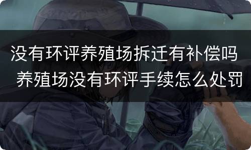 没有环评养殖场拆迁有补偿吗 养殖场没有环评手续怎么处罚