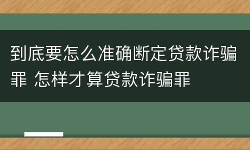 到底要怎么准确断定贷款诈骗罪 怎样才算贷款诈骗罪