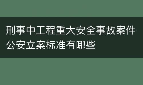 刑事中工程重大安全事故案件公安立案标准有哪些