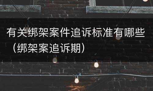 有关绑架案件追诉标准有哪些（绑架案追诉期）