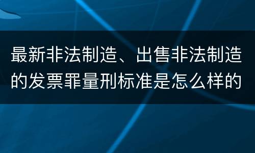最新非法制造、出售非法制造的发票罪量刑标准是怎么样的