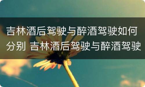 吉林酒后驾驶与醉酒驾驶如何分别 吉林酒后驾驶与醉酒驾驶如何分别判定