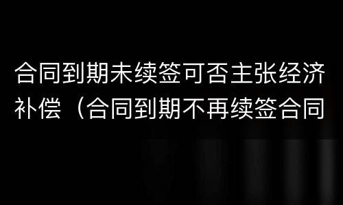 合同到期未续签可否主张经济补偿（合同到期不再续签合同的有没有补偿款）