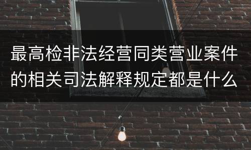 最高检非法经营同类营业案件的相关司法解释规定都是什么