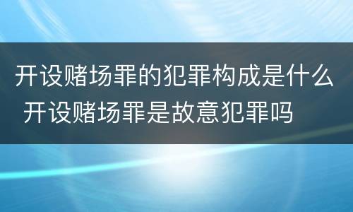 开设赌场罪的犯罪构成是什么 开设赌场罪是故意犯罪吗