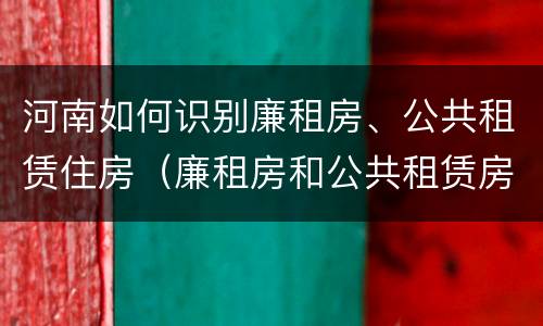 河南如何识别廉租房、公共租赁住房（廉租房和公共租赁房的区别）