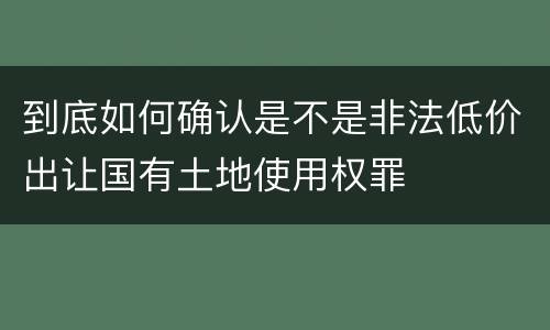 到底如何确认是不是非法低价出让国有土地使用权罪