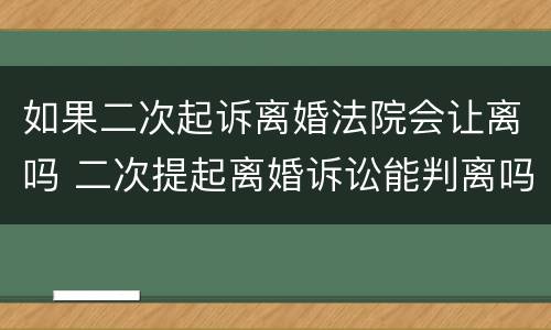 如果二次起诉离婚法院会让离吗 二次提起离婚诉讼能判离吗