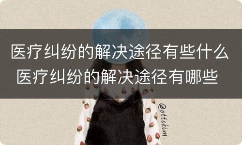 医疗纠纷的解决途径有些什么 医疗纠纷的解决途径有哪些
