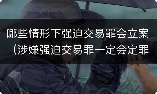 哪些情形下强迫交易罪会立案（涉嫌强迫交易罪一定会定罪吗）