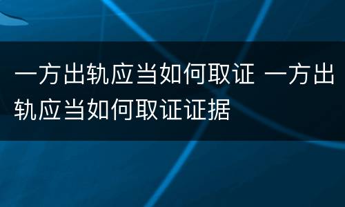 一方出轨应当如何取证 一方出轨应当如何取证证据