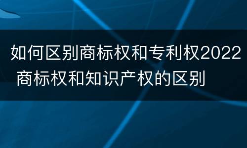 如何区别商标权和专利权2022 商标权和知识产权的区别