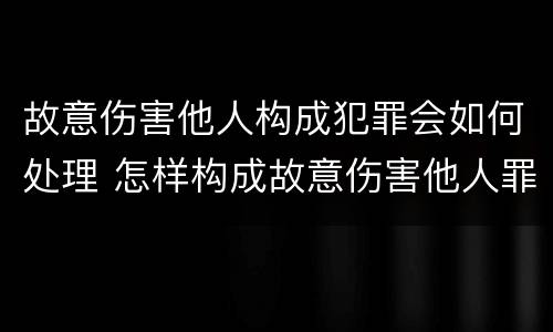 故意伤害他人构成犯罪会如何处理 怎样构成故意伤害他人罪