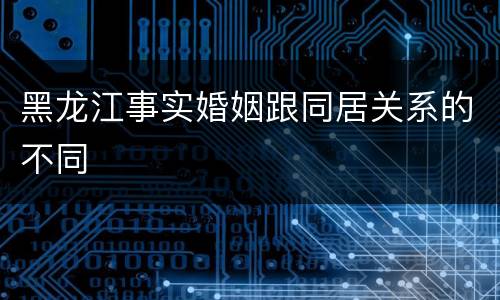 黑龙江事实婚姻跟同居关系的不同