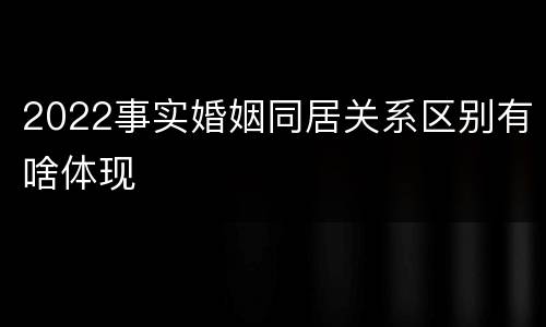 2022事实婚姻同居关系区别有啥体现